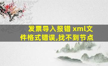 发票导入报错 xml文件格式错误,找不到节点